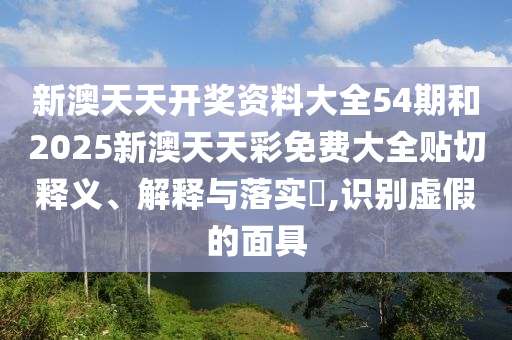 新澳天天开奖资料大全54期和2025新澳天天彩免费大全贴切释义、解释与落实​,识别虚假的面具