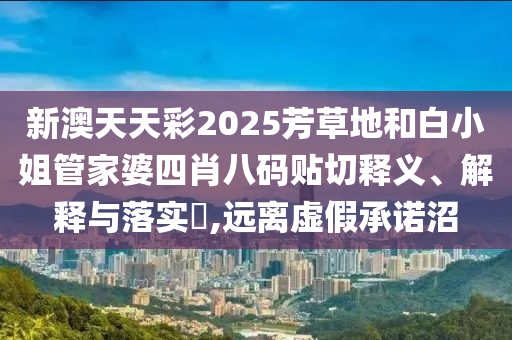新澳天天彩2025芳草地和白小姐管家婆四肖八码贴切释义、解释与落实​,远离虚假承诺沼