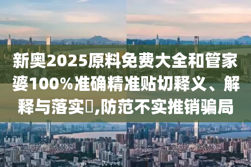 新奥2025原料免费大全和管家婆100%准确精准贴切释义、解释与落实​,防范不实推销骗局
