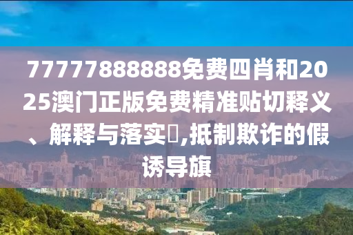 77777888888免费四肖和2025澳门正版免费精准贴切释义、解释与落实​,抵制欺诈的假诱导旗