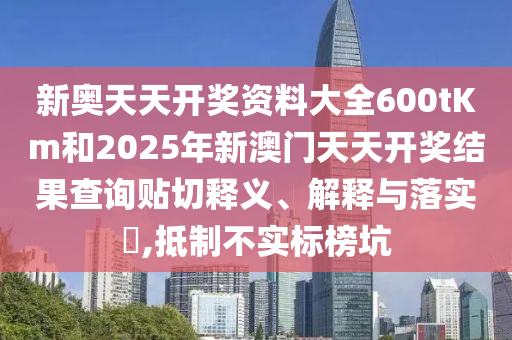 新奥天天开奖资料大全600tKm和2025年新澳门天天开奖结果查询贴切释义、解释与落实​,抵制不实标榜坑