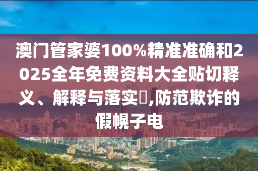 澳门管家婆100%精准准确和2025全年免费资料大全贴切释义、解释与落实​,防范欺诈的假幌子电