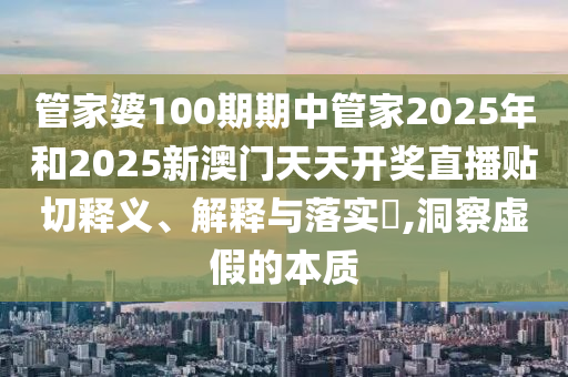 管家婆100期期中管家2025年和2025新澳门天天开奖直播贴切释义、解释与落实​,洞察虚假的本质