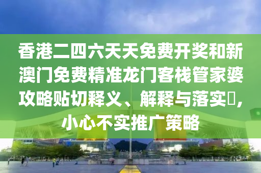 香港二四六天天免费开奖和新澳门免费精准龙门客栈管家婆攻略贴切释义、解释与落实​,小心不实推广策略