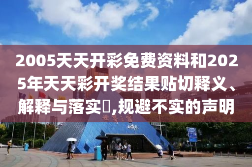 2005天天开彩免费资料和2025年天天彩开奖结果贴切释义、解释与落实​,规避不实的声明