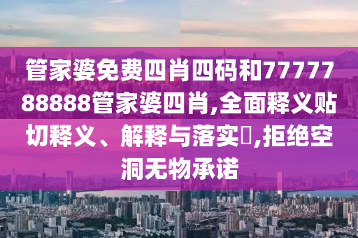 管家婆免费四肖四码和7777788888管家婆四肖,全面释义贴切释义、解释与落实​,拒绝空洞无物承诺
