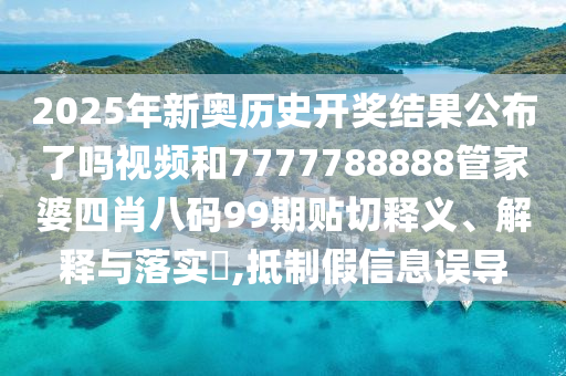 2025年新奥历史开奖结果公布了吗视频和7777788888管家婆四肖八码99期贴切释义、解释与落实​,抵制假信息误导