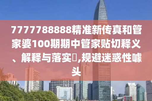 7777788888精准新传真和管家婆100期期中管家贴切释义、解释与落实​,规避迷惑性噱头