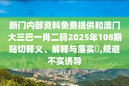 新门内部资料免费提供和澳门大三巴一肖二码2025年108期贴切释义、解释与落实​,规避不实诱导