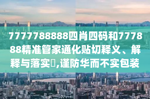7777788888四肖四码和777888精准管家通化贴切释义、解释与落实​,谨防华而不实包装