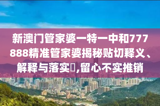 新澳门管家婆一特一中和777888精准管家婆揭秘贴切释义、解释与落实​,留心不实推销