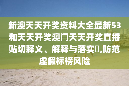 新澳天天开奖资料大全最新53和天天开奖澳门天天开奖直播贴切释义、解释与落实​,防范虚假标榜风险