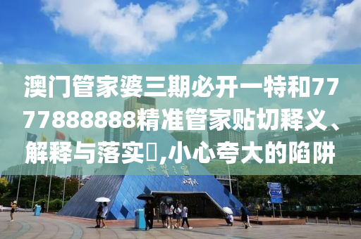 澳门管家婆三期必开一特和7777888888精准管家贴切释义、解释与落实​,小心夸大的陷阱