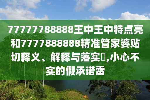 77777788888王中王中特点亮和7777888888精准管家婆贴切释义、解释与落实​,小心不实的假承诺雷