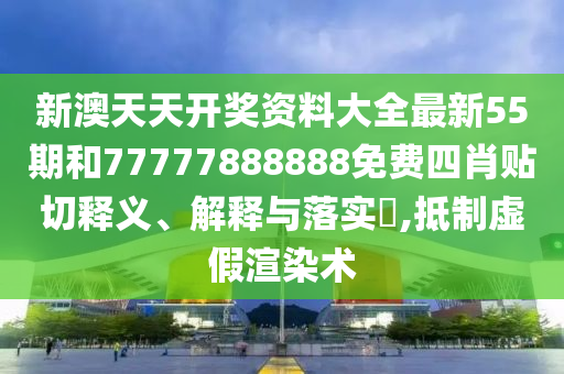 新澳天天开奖资料大全最新55期和77777888888免费四肖贴切释义、解释与落实​,抵制虚假渲染术