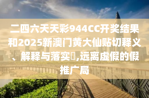 二四六天天彩944CC开奖结果和2025新澳门黄大仙贴切释义、解释与落实​,远离虚假的假推广局