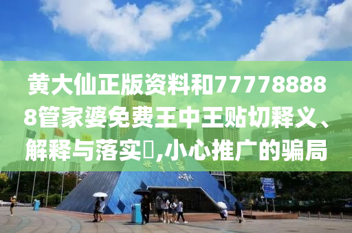 黄大仙正版资料和777788888管家婆免费王中王贴切释义、解释与落实​,小心推广的骗局
