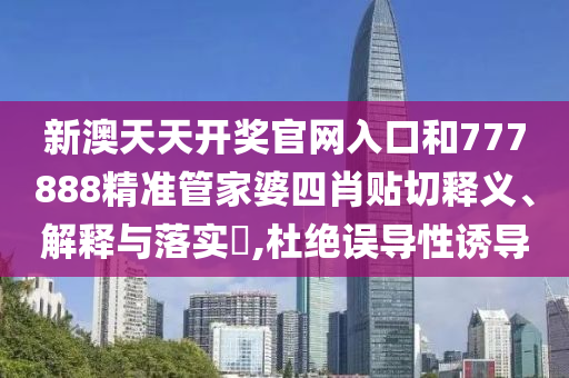 新澳天天开奖官网入口和777888精准管家婆四肖贴切释义、解释与落实​,杜绝误导性诱导