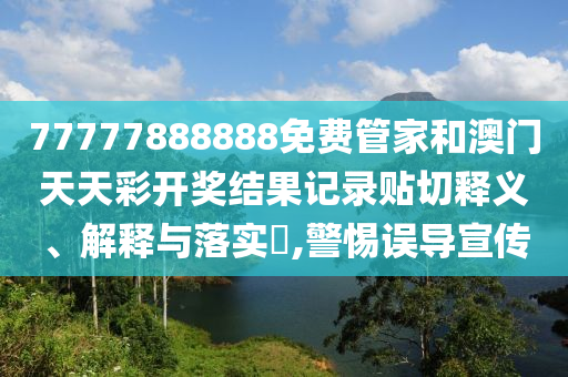 77777888888免费管家和澳门天天彩开奖结果记录贴切释义、解释与落实​,警惕误导宣传
