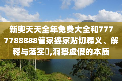 新奥天天全年免费大全和7777788888管家婆家贴切释义、解释与落实​,洞察虚假的本质