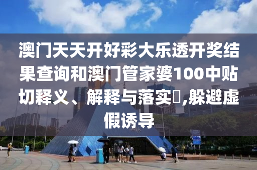 澳门天天开好彩大乐透开奖结果查询和澳门管家婆100中贴切释义、解释与落实​,躲避虚假诱导