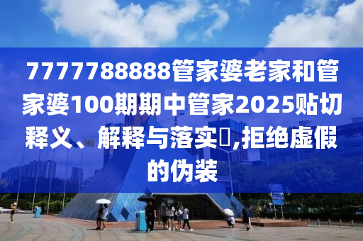 7777788888管家婆老家和管家婆100期期中管家2025贴切释义、解释与落实​,拒绝虚假的伪装