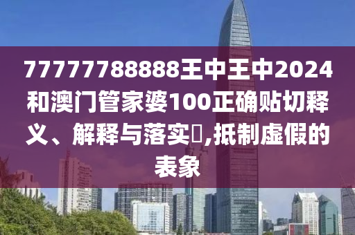 77777788888王中王中2024和澳门管家婆100正确贴切释义、解释与落实​,抵制虚假的表象