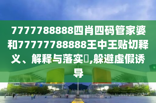 7777788888四肖四码管家婆和77777788888王中王贴切释义、解释与落实​,躲避虚假诱导
