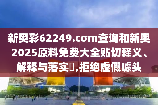新奥彩62249.cσm查询和新奥2025原料免费大全贴切释义、解释与落实​,拒绝虚假噱头