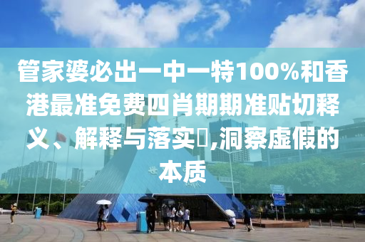 管家婆必出一中一特100%和香港最准免费四肖期期准贴切释义、解释与落实​,洞察虚假的本质