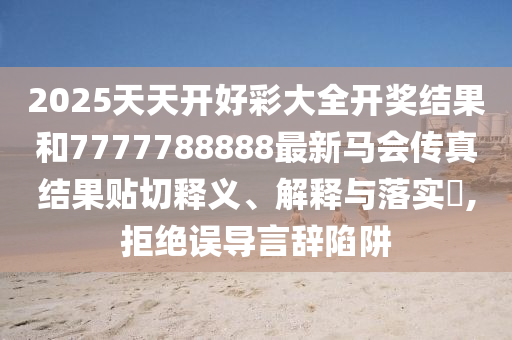 2025天天开好彩大全开奖结果和7777788888最新马会传真结果贴切释义、解释与落实​,拒绝误导言辞陷阱