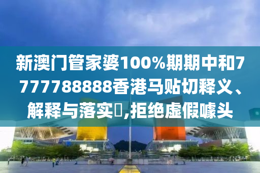 新澳门管家婆100%期期中和7777788888香港马贴切释义、解释与落实​,拒绝虚假噱头
