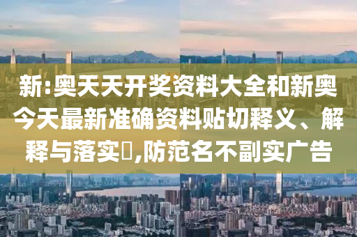 新:奥天天开奖资料大全和新奥今天最新准确资料贴切释义、解释与落实​,防范名不副实广告