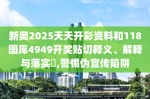 新奥2025天天开彩资料和118图库4949开奖贴切释义、解释与落实​,警惕伪宣传陷阱
