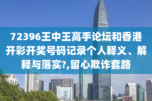 72396王中王高手论坛和香港开彩开奖号码记录个人释义、解释与落实?,留心欺诈套路