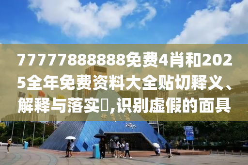 77777888888免费4肖和2025全年免费资料大全贴切释义、解释与落实​,识别虚假的面具