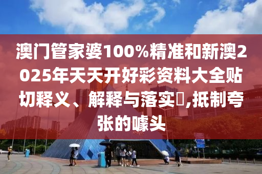 澳门管家婆100%精准和新澳2025年天天开好彩资料大全贴切释义、解释与落实​,抵制夸张的噱头