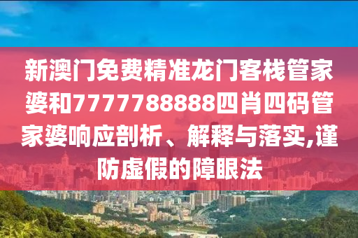 新澳门免费精准龙门客栈管家婆和7777788888四肖四码管家婆响应剖析、解释与落实,谨防虚假的障眼法