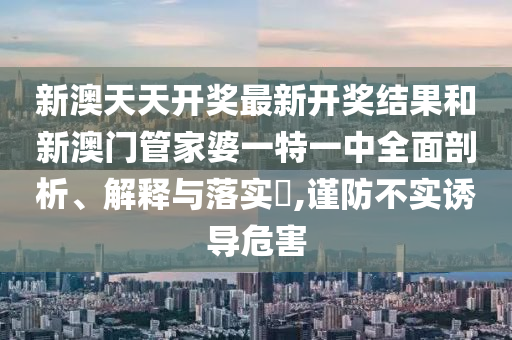 新澳天天开奖最新开奖结果和新澳门管家婆一特一中全面剖析、解释与落实​,谨防不实诱导危害
