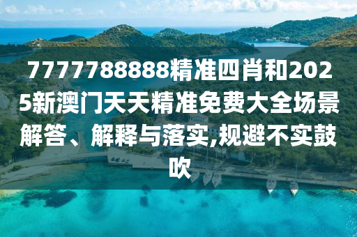 7777788888精准四肖和2025新澳门天天精准免费大全场景解答、解释与落实,规避不实鼓吹