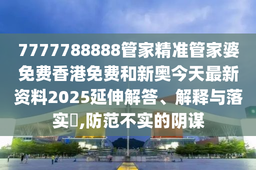 7777788888管家精准管家婆免费香港免费和新奥今天最新资料2025延伸解答、解释与落实​,防范不实的阴谋