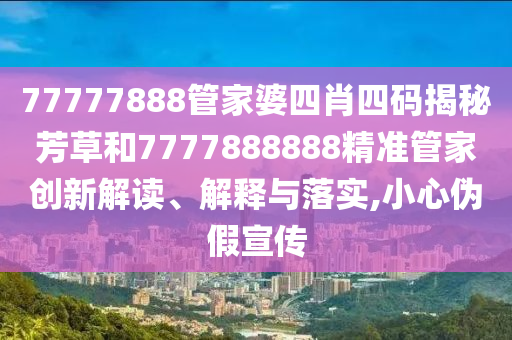 77777888管家婆四肖四码揭秘芳草和7777888888精准管家创新解读、解释与落实,小心伪假宣传