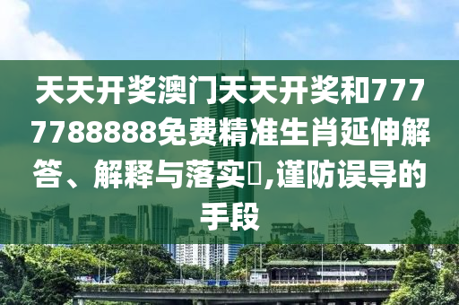 天天开奖澳门天天开奖和7777788888免费精准生肖延伸解答、解释与落实​,谨防误导的手段