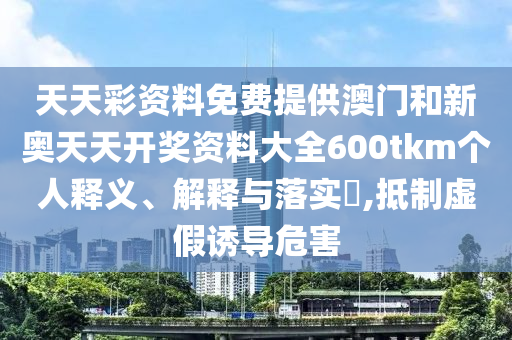 天天彩资料免费提供澳门和新奥天天开奖资料大全600tkm个人释义、解释与落实​,抵制虚假诱导危害