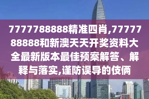 7777788888精准四肖,7777788888和新澳天天开奖资料大全最新版本最佳预案解答、解释与落实,谨防误导的伎俩