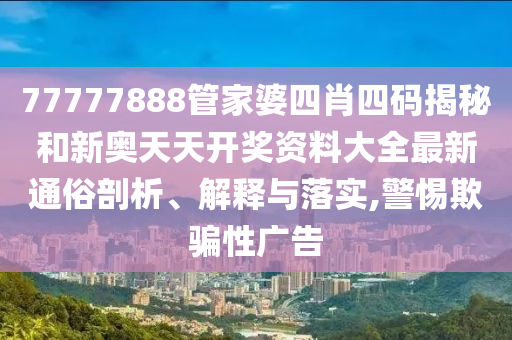 77777888管家婆四肖四码揭秘和新奥天天开奖资料大全最新通俗剖析、解释与落实,警惕欺骗性广告
