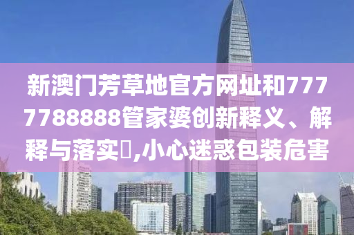 新澳门芳草地官方网址和7777788888管家婆创新释义、解释与落实​,小心迷惑包装危害