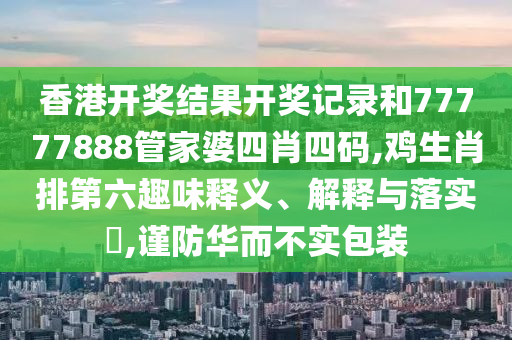 香港开奖结果开奖记录和77777888管家婆四肖四码,鸡生肖排第六趣味释义、解释与落实​,谨防华而不实包装