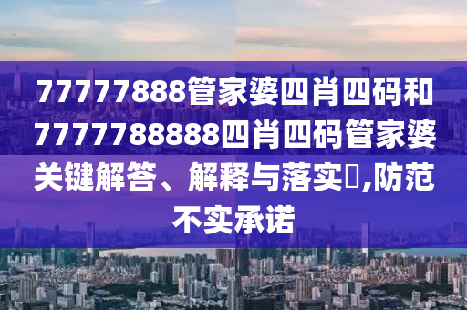 77777888管家婆四肖四码和7777788888四肖四码管家婆关键解答、解释与落实​,防范不实承诺