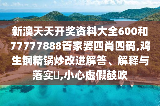 新澳天天开奖资料大全600和77777888管家婆四肖四码,鸡生钢精锅炒改进解答、解释与落实​,小心虚假鼓吹